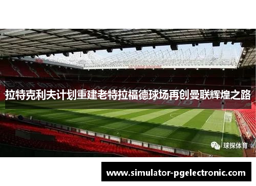 拉特克利夫计划重建老特拉福德球场再创曼联辉煌之路