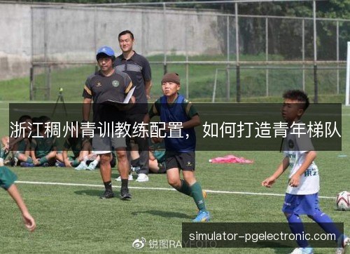 浙江稠州青训教练配置，如何打造青年梯队