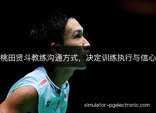 桃田贤斗教练沟通方式，决定训练执行与信心