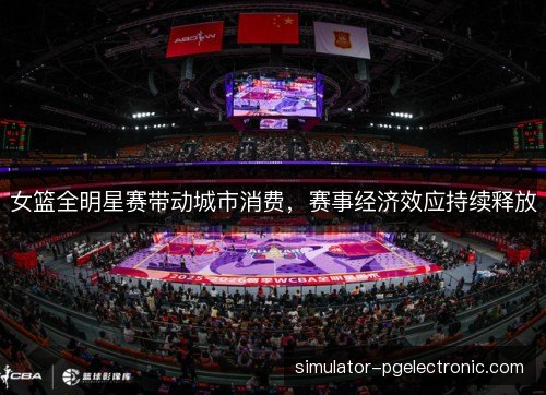 女篮全明星赛带动城市消费，赛事经济效应持续释放