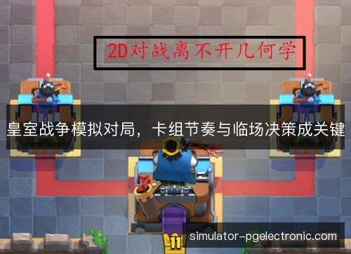 皇室战争模拟对局,卡组节奏与临场决策成关键 皇室战争模拟对局,卡组节奏与临场决策成关键