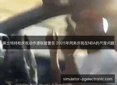 莫兰特持枪庆祝动作遭联盟警告 2025年同类庆祝在NBA的尺度问题 莫兰特持枪庆祝动作遭联盟警告 2025年同类庆祝在NBA的尺度问题